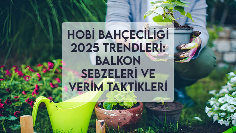 Hobi Bahçeciliği 2025 Trendleri: Balkon Sebzeleri ve Verim Taktikleri